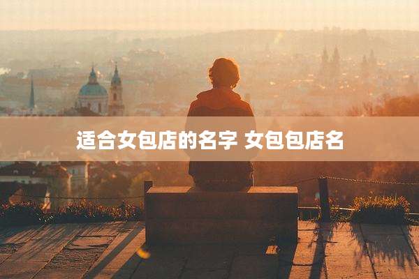 适合女包店的名字 女包包店名