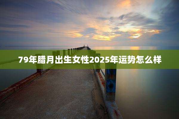 79年腊月出生女性2025年运势怎么样