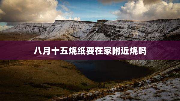 八月十五烧纸要在家附近烧吗