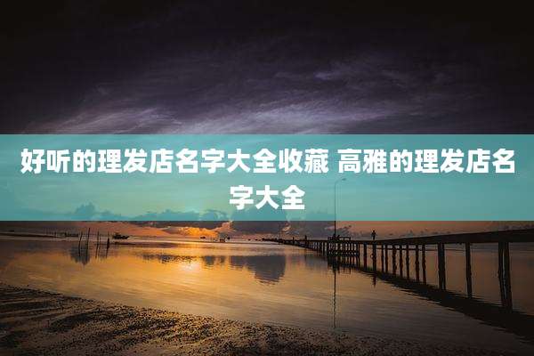 好听的理发店名字大全收藏 高雅的理发店名字大全