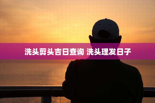 洗头剪头吉日查询 洗头理发日子