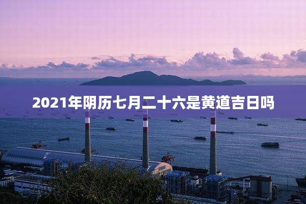 2021年阴历七月二十六是黄道吉日吗