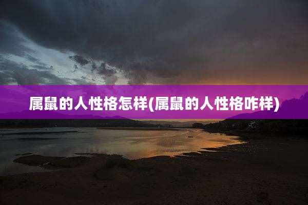 属鼠的人性格怎样(属鼠的人性格咋样)