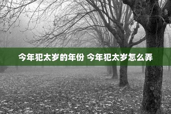 今年犯太岁的年份 今年犯太岁怎么弄