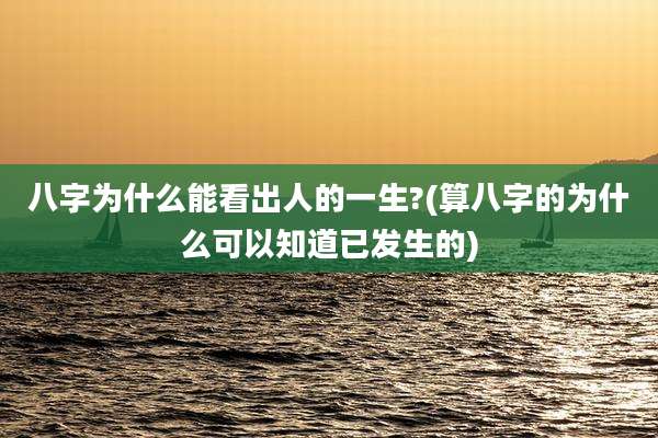 八字为什么能看出人的一生?(算八字的为什么可以知道已发生的)