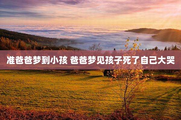 准爸爸梦到小孩 爸爸梦见孩子死了自己大哭