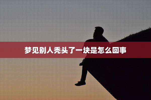 梦见别人秃头了一块是怎么回事