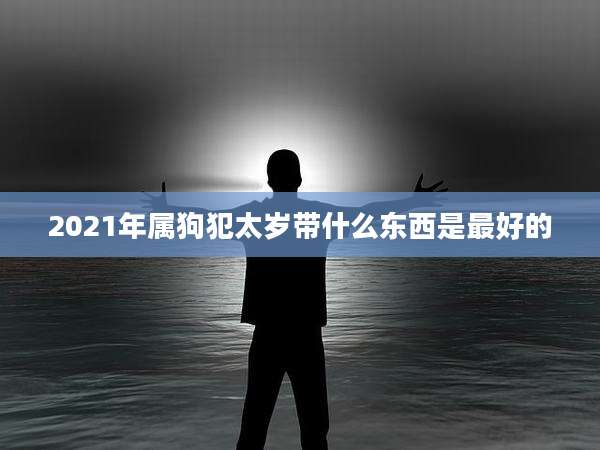 2021年属狗犯太岁带什么东西是最好的