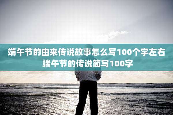 端午节的由来传说故事怎么写100个字左右 端午节的传说简写100字