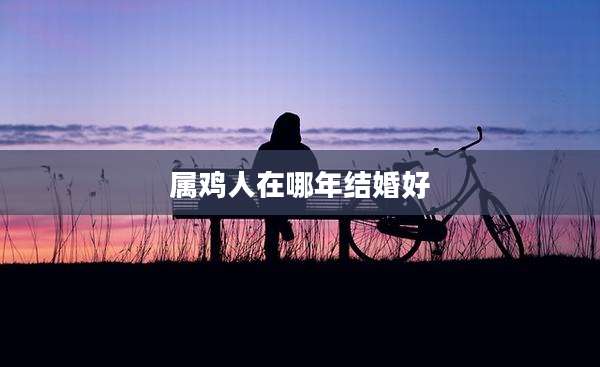 属鸡人在哪年结婚好