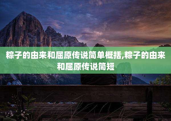 粽子的由来和屈原传说简单概括,粽子的由来和屈原传说简短