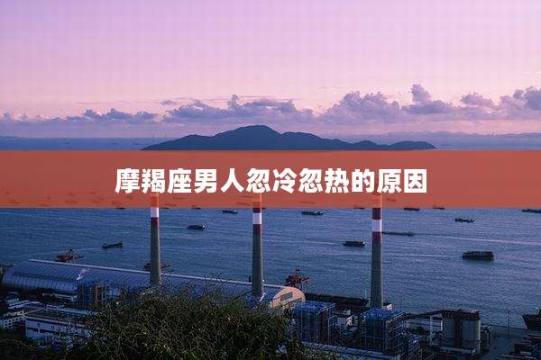摩羯座男人忽冷忽热的原因