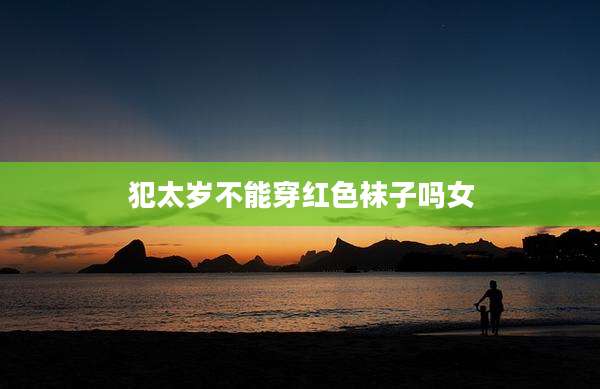 犯太岁不能穿红色袜子吗女