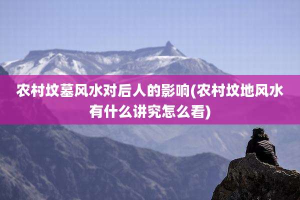 农村坟墓风水对后人的影响(农村坟地风水有什么讲究怎么看)