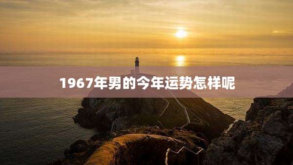1967年男的今年运势怎样呢