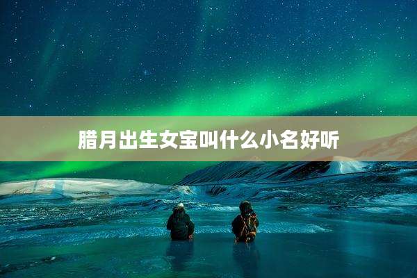 腊月出生女宝叫什么小名好听