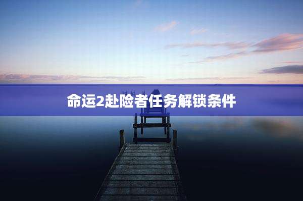 命运2赴险者任务解锁条件