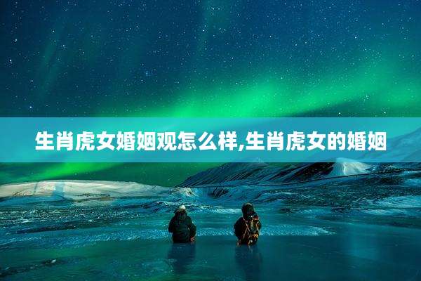生肖虎女婚姻观怎么样,生肖虎女的婚姻