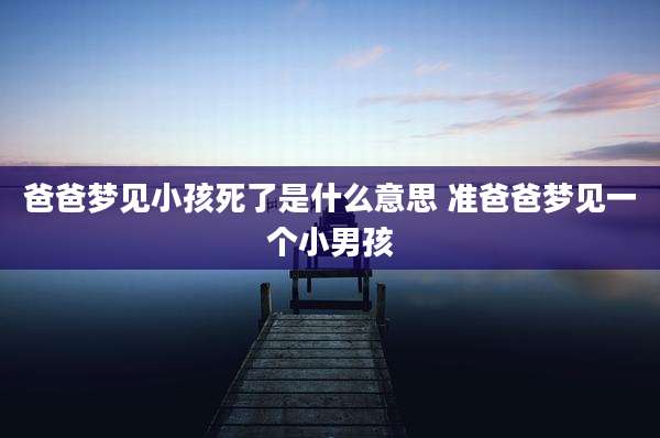 爸爸梦见小孩死了是什么意思 准爸爸梦见一个小男孩