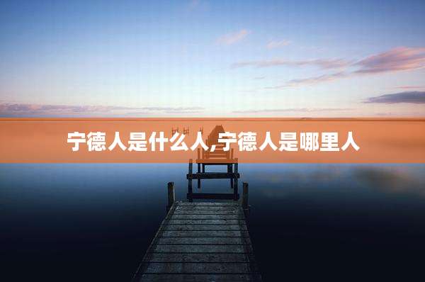 宁德人是什么人,宁德人是哪里人