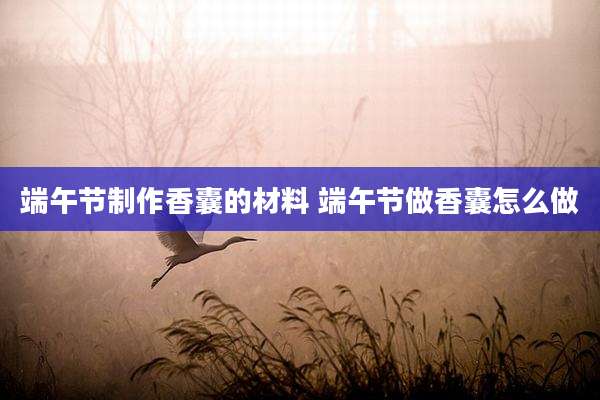 端午节制作香囊的材料 端午节做香囊怎么做