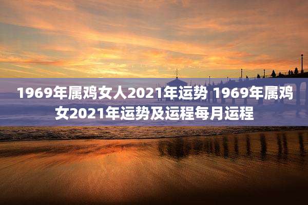 1969年属鸡女人2021年运势 1969年属鸡女2021年运势及运程每月运程