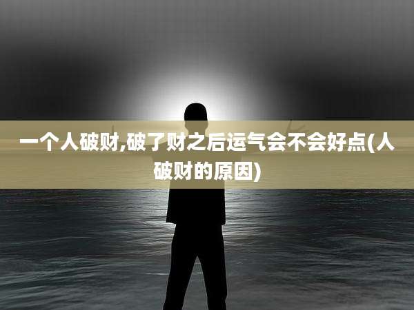 一个人破财,破了财之后运气会不会好点(人破财的原因)