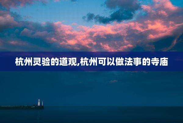 杭州灵验的道观,杭州可以做法事的寺庙