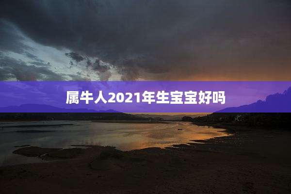 属牛人2021年生宝宝好吗