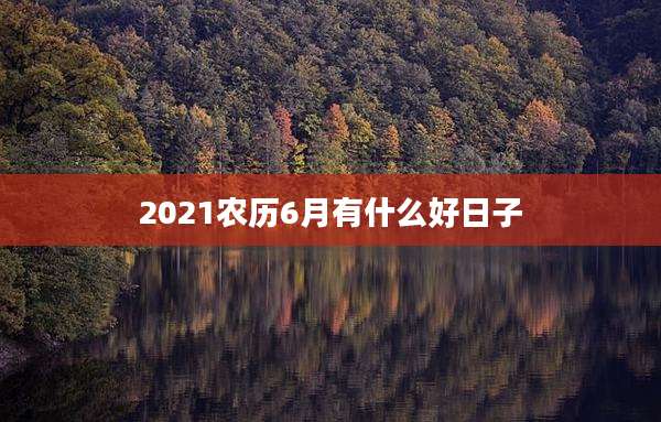 2021农历6月有什么好日子