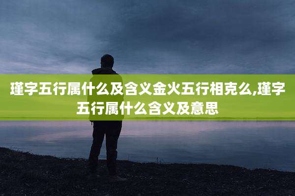 瑾字五行属什么及含义金火五行相克么,瑾字五行属什么含义及意思