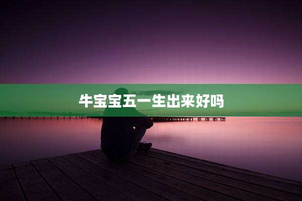 牛宝宝五一生出来好吗