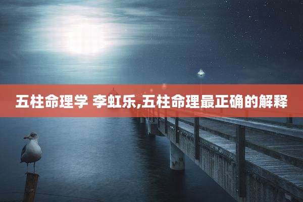 五柱命理学 李虹乐,五柱命理最正确的解释