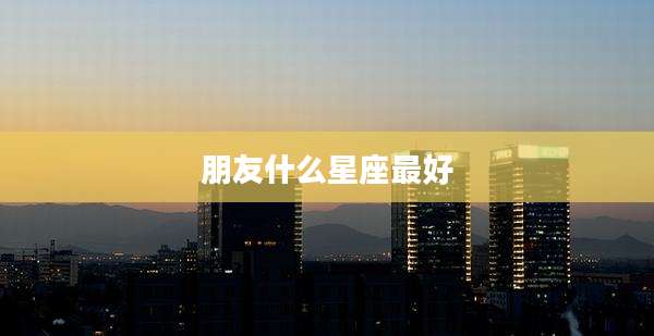 朋友什么星座最好