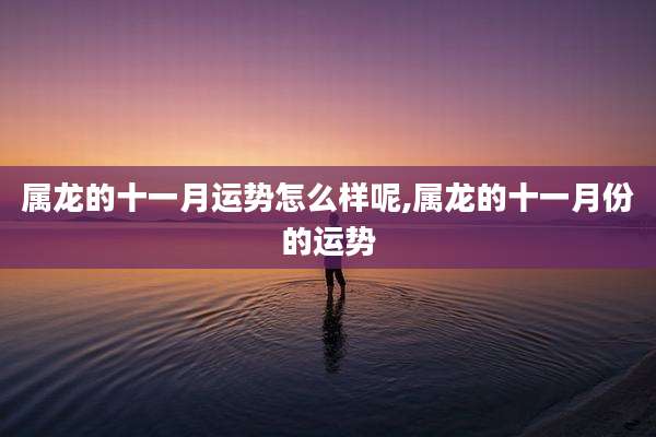 属龙的十一月运势怎么样呢,属龙的十一月份的运势