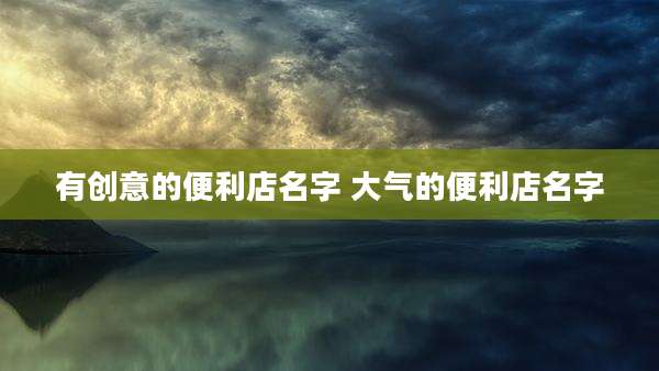 有创意的便利店名字 大气的便利店名字