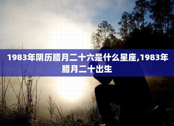 1983年阴历腊月二十六是什么星座,1983年腊月二十出生