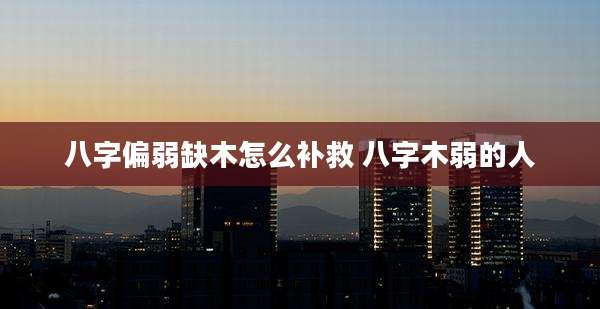 八字偏弱缺木怎么补救 八字木弱的人
