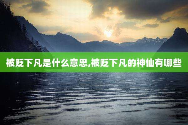 被贬下凡是什么意思,被贬下凡的神仙有哪些