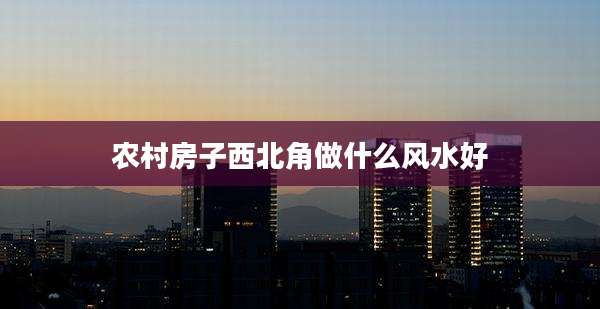 农村房子西北角做什么风水好