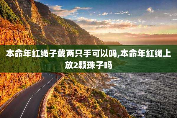 本命年红绳子戴两只手可以吗,本命年红绳上放2颗珠子吗