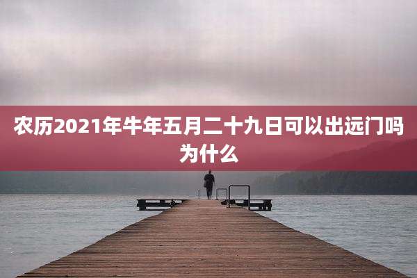 农历2021年牛年五月二十九日可以出远门吗为什么