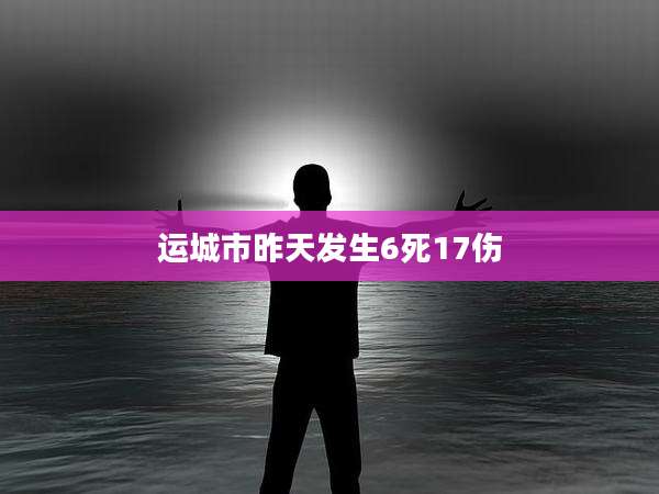 运城市昨天发生6死17伤