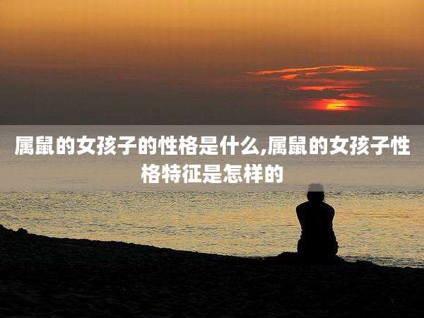 属鼠的女孩子的性格是什么,属鼠的女孩子性格特征是怎样的
