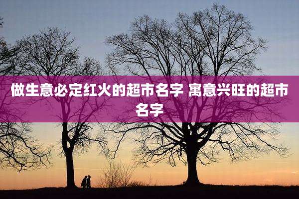 做生意必定红火的超市名字 寓意兴旺的超市名字