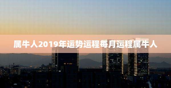 属牛人2019年运势运程每月运程属牛人