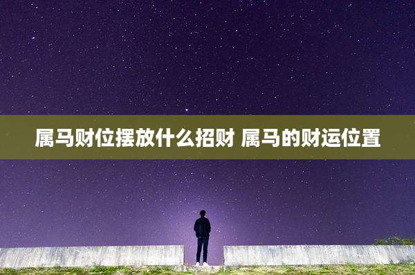 属马财位摆放什么招财 属马的财运位置