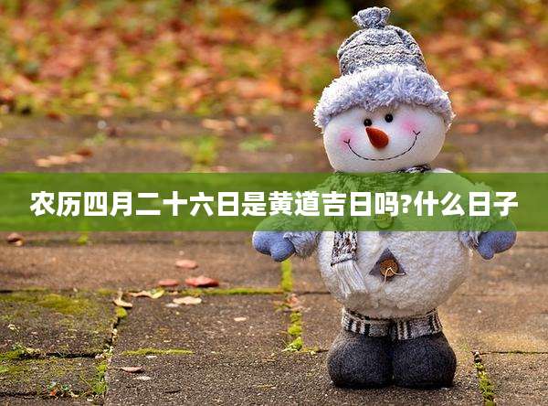 农历四月二十六日是黄道吉日吗?什么日子