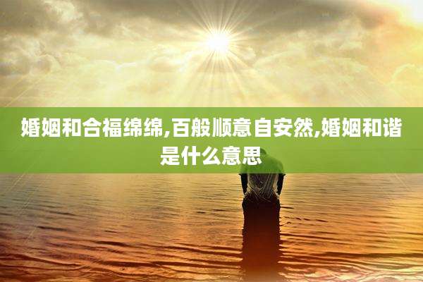 婚姻和合福绵绵,百般顺意自安然,婚姻和谐是什么意思
