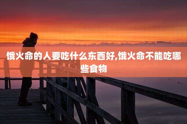 饿火命的人要吃什么东西好,饿火命不能吃哪些食物
